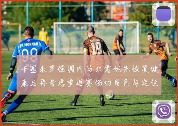 卡塞米罗强调内马尔需优先恢复健康后再考虑重返赛场的角色与定位