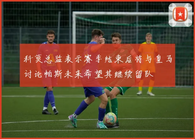 科莫总监表示赛季结束后将与皇马讨论帕斯未来希望其继续留队