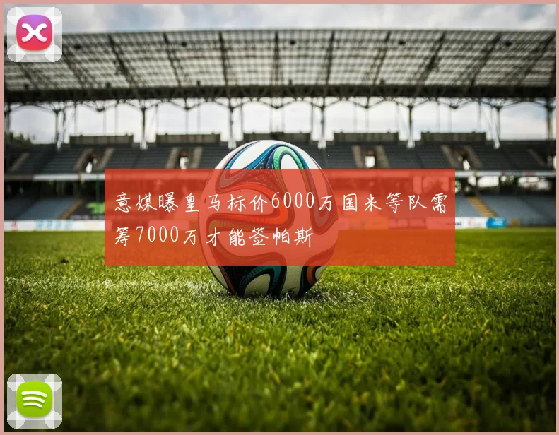 意媒曝皇马标价6000万国米等队需筹7000万才能签帕斯