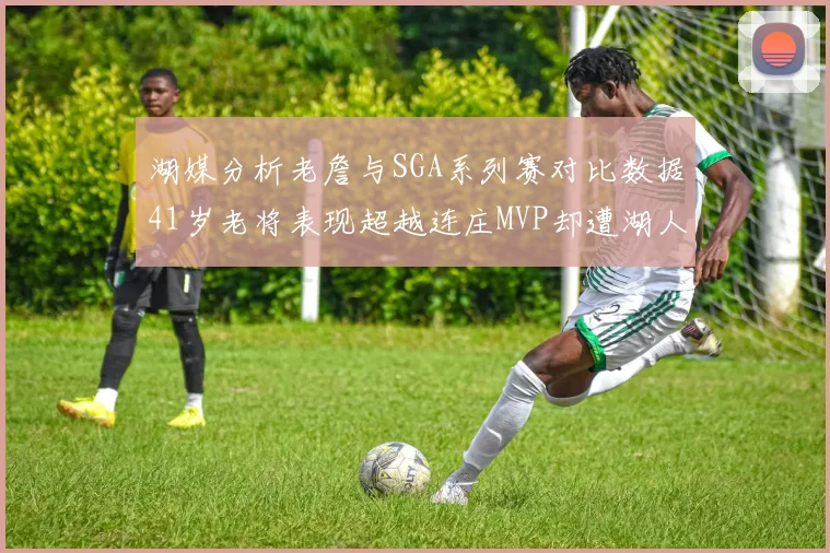 湖媒分析老詹与SGA系列赛对比数据41岁老将表现超越连庄MVP却遭湖人0-2落后