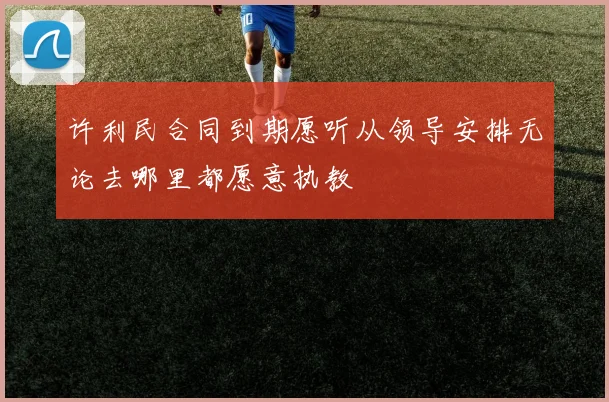 许利民合同到期愿听从领导安排无论去哪里都愿意执教