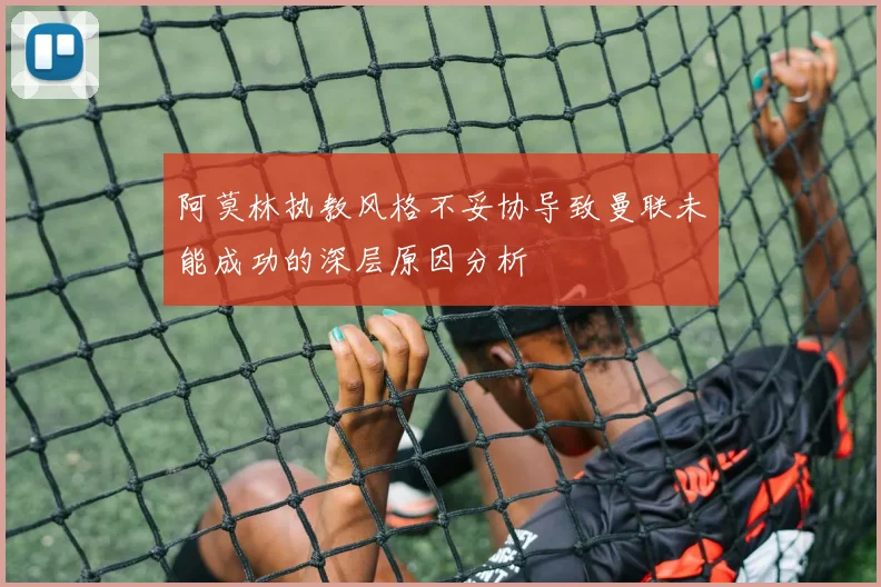阿莫林执教风格不妥协导致曼联未能成功的深层原因分析