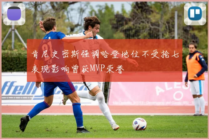 肯尼史密斯强调哈登地位不受抢七表现影响曾获MVP荣誉