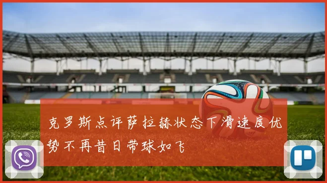克罗斯点评萨拉赫状态下滑速度优势不再昔日带球如飞