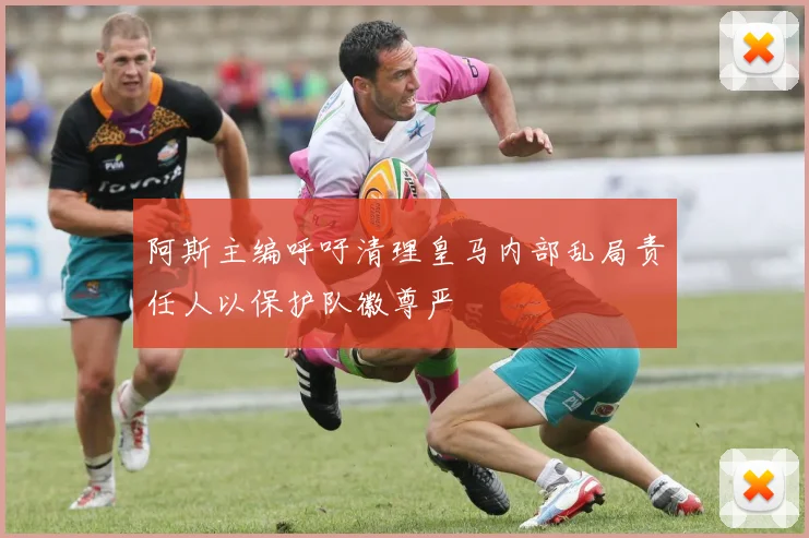 阿斯主编呼吁清理皇马内部乱局责任人以保护队徽尊严