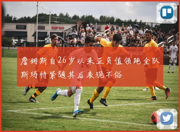 詹姆斯自26岁以来正负值领跑全队斯玛特紧随其后表现不俗
