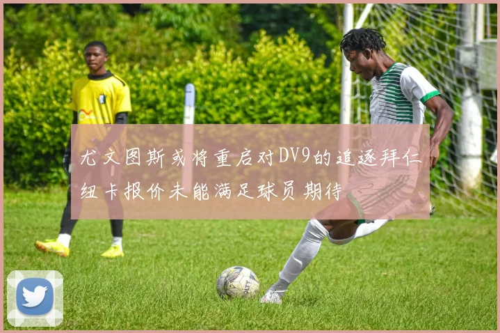 尤文图斯或将重启对DV9的追逐拜仁纽卡报价未能满足球员期待